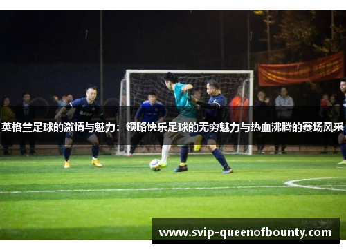 英格兰足球的激情与魅力:领略快乐足球的无穷魅力与热血沸腾的赛场风采 英格兰足球的激情与魅力:领略快乐足球的无穷魅力与热血沸腾的赛场风采