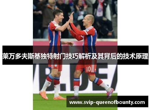 莱万多夫斯基独特射门技巧解析及其背后的技术原理 莱万多夫斯基独特射门技巧解析及其背后的技术原理