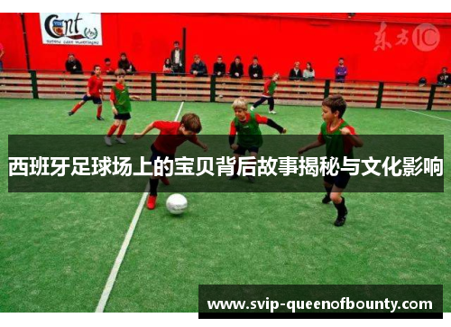 西班牙足球场上的宝贝背后故事揭秘与文化影响 西班牙足球场上的宝贝背后故事揭秘与文化影响
