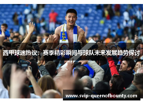 西甲球迷热议:赛季精彩瞬间与球队未来发展趋势探讨 西甲球迷热议:赛季精彩瞬间与球队未来发展趋势探讨