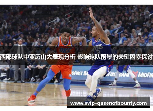 西部球队中亚历山大表现分析 影响球队前景的关键因素探讨 西部球队中亚历山大表现分析 影响球队前景的关键因素探讨