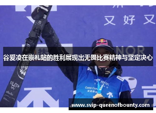谷爱凌在崇礼站的胜利展现出无畏比赛精神与坚定决心 谷爱凌在崇礼站的胜利展现出无畏比赛精神与坚定决心