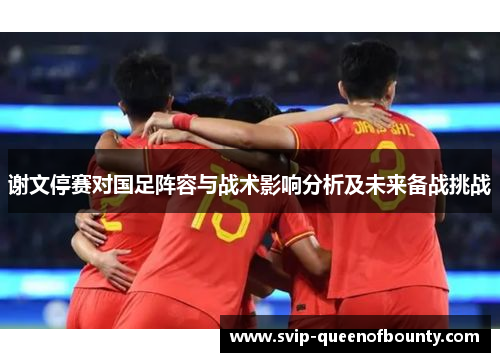 谢文停赛对国足阵容与战术影响分析及未来备战挑战 谢文停赛对国足阵容与战术影响分析及未来备战挑战