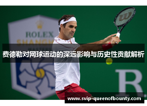 费德勒对网球运动的深远影响与历史性贡献解析 费德勒对网球运动的深远影响与历史性贡献解析