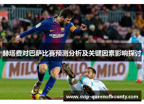 赫塔费对巴萨比赛预测分析及关键因素影响探讨 赫塔费对巴萨比赛预测分析及关键因素影响探讨