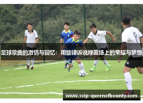 足球歌曲的激情与回忆:用旋律诉说绿茵场上的荣耀与梦想 足球歌曲的激情与回忆:用旋律诉说绿茵场上的荣耀与梦想