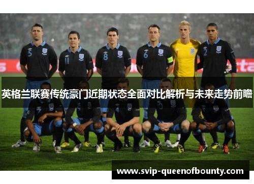 英格兰联赛传统豪门近期状态全面对比解析与未来走势前瞻