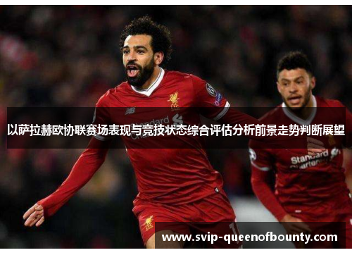 以萨拉赫欧协联赛场表现与竞技状态综合评估分析前景走势判断展望 以萨拉赫欧协联赛场表现与竞技状态综合评估分析前景走势判断展望