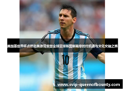 美加墨世界杯点燃北美激情重塑全球足球版图新篇章时代机遇与文化交融之旅 美加墨世界杯点燃北美激情重塑全球足球版图新篇章时代机遇与文化交融之旅
