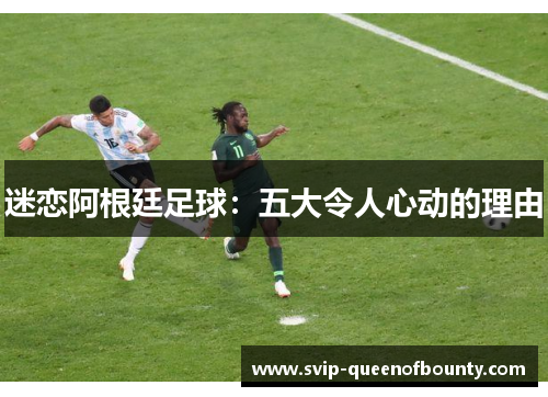 迷恋阿根廷足球:五大令人心动的理由 迷恋阿根廷足球:五大令人心动的理由