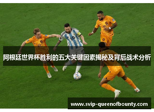 阿根廷世界杯胜利的五大关键因素揭秘及背后战术分析