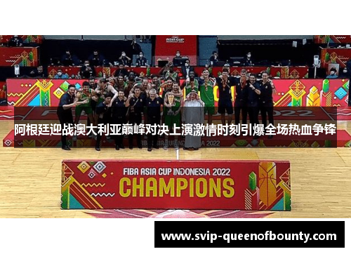 阿根廷迎战澳大利亚巅峰对决上演激情时刻引爆全场热血争锋 阿根廷迎战澳大利亚巅峰对决上演激情时刻引爆全场热血争锋