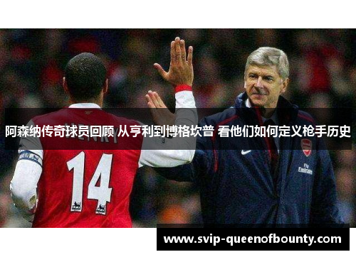 阿森纳传奇球员回顾 从亨利到博格坎普 看他们如何定义枪手历史 阿森纳传奇球员回顾 从亨利到博格坎普 看他们如何定义枪手历史