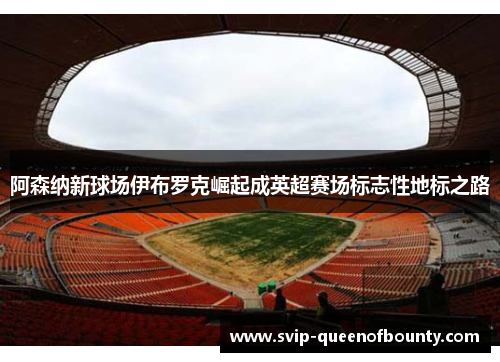 阿森纳新球场伊布罗克崛起成英超赛场标志性地标之路 阿森纳新球场伊布罗克崛起成英超赛场标志性地标之路