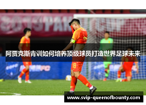 阿贾克斯青训如何培养顶级球员打造世界足球未来