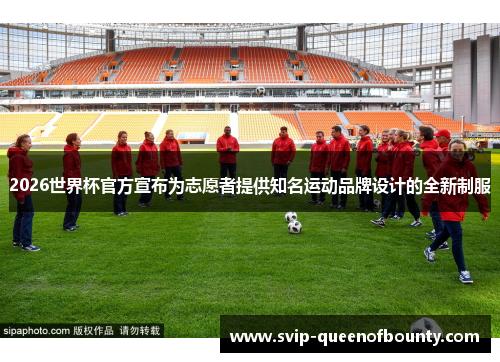 2026世界杯官方宣布为志愿者提供知名运动品牌设计的全新制服 2026世界杯官方宣布为志愿者提供知名运动品牌设计的全新制服
