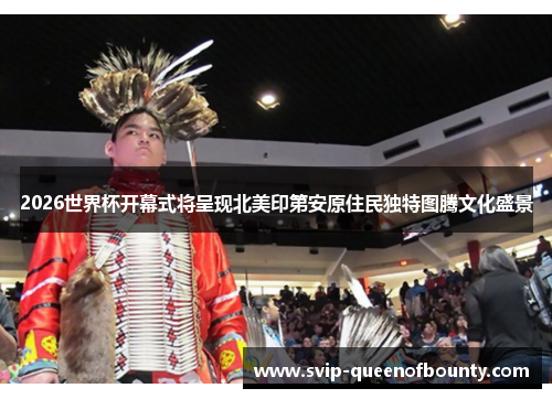 2026世界杯开幕式将呈现北美印第安原住民独特图腾文化盛景 2026世界杯开幕式将呈现北美印第安原住民独特图腾文化盛景