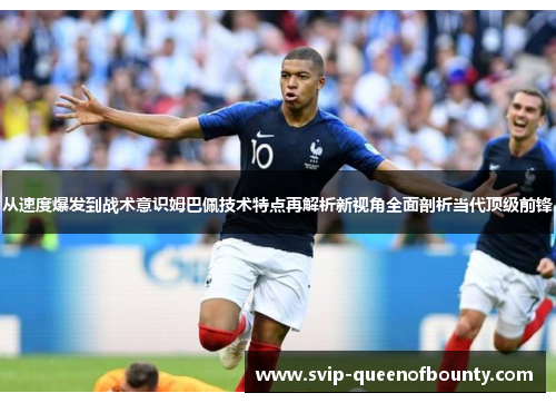 从速度爆发到战术意识姆巴佩技术特点再解析新视角全面剖析当代顶级前锋