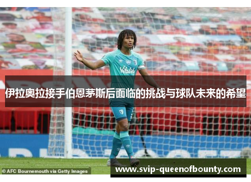 伊拉奥拉接手伯恩茅斯后面临的挑战与球队未来的希望