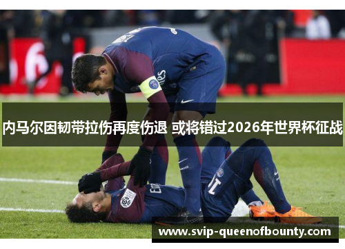 内马尔因韧带拉伤再度伤退 或将错过2026年世界杯征战