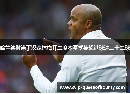 哈兰德对诺丁汉森林梅开二度本赛季英超进球达三十二球 哈兰德对诺丁汉森林梅开二度本赛季英超进球达三十二球