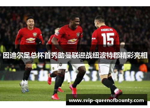 因迪尔足总杯首秀助曼联迎战纽波特郡精彩亮相 因迪尔足总杯首秀助曼联迎战纽波特郡精彩亮相