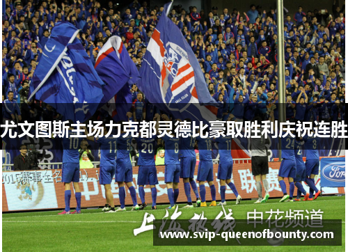 尤文图斯主场力克都灵德比豪取胜利庆祝连胜