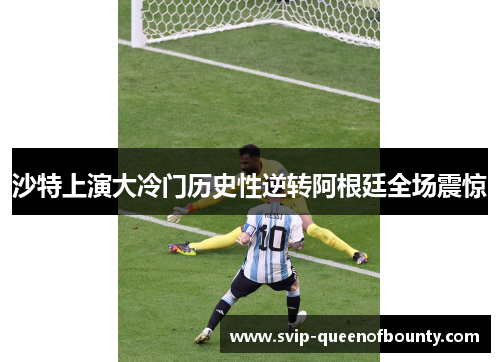 沙特上演大冷门历史性逆转阿根廷全场震惊 沙特上演大冷门历史性逆转阿根廷全场震惊
