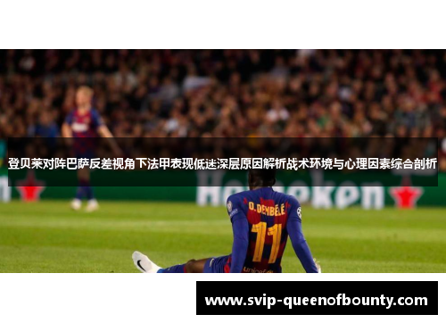 登贝莱对阵巴萨反差视角下法甲表现低迷深层原因解析战术环境与心理因素综合剖析