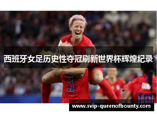西班牙女足历史性夺冠刷新世界杯辉煌纪录 西班牙女足历史性夺冠刷新世界杯辉煌纪录