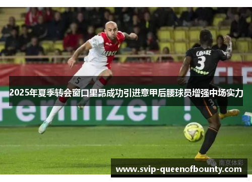 2025年夏季转会窗口里昂成功引进意甲后腰球员增强中场实力 2025年夏季转会窗口里昂成功引进意甲后腰球员增强中场实力