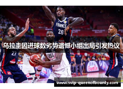 乌拉圭因进球数劣势遗憾小组出局引发热议