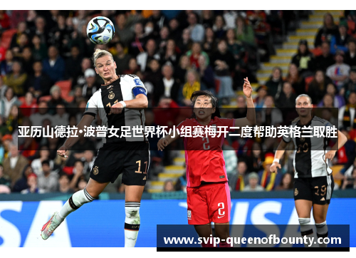亚历山德拉·波普女足世界杯小组赛梅开二度帮助英格兰取胜