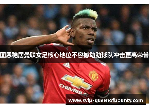 图恩稳居曼联女足核心地位不容撼动助球队冲击更高荣誉 图恩稳居曼联女足核心地位不容撼动助球队冲击更高荣誉