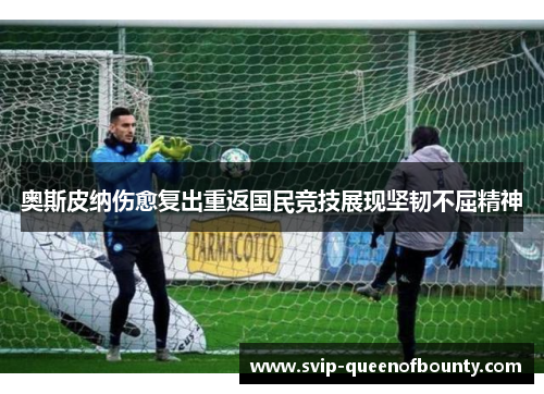 奥斯皮纳伤愈复出重返国民竞技展现坚韧不屈精神