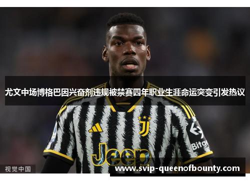 尤文中场博格巴因兴奋剂违规被禁赛四年职业生涯命运突变引发热议
