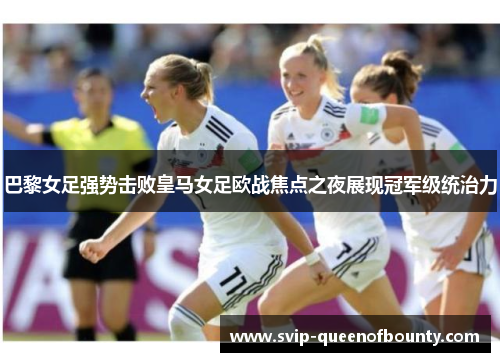 巴黎女足强势击败皇马女足欧战焦点之夜展现冠军级统治力