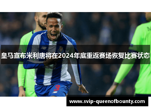 皇马宣布米利唐将在2024年底重返赛场恢复比赛状态