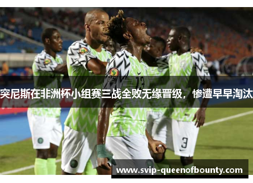 突尼斯在非洲杯小组赛三战全败无缘晋级，惨遭早早淘汰