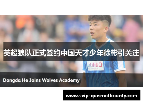 英超狼队正式签约中国天才少年徐彬引关注