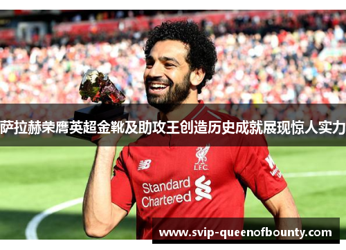 萨拉赫荣膺英超金靴及助攻王创造历史成就展现惊人实力