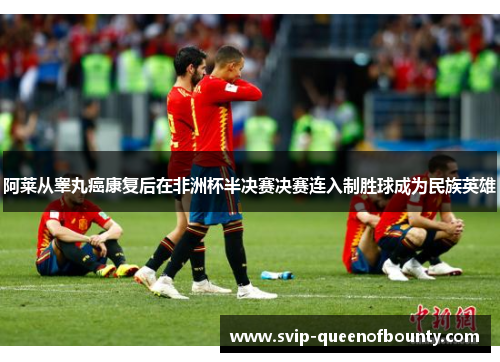 阿莱从睾丸癌康复后在非洲杯半决赛决赛连入制胜球成为民族英雄