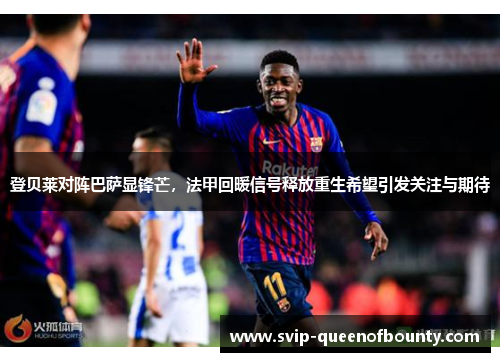 登贝莱对阵巴萨显锋芒,法甲回暖信号释放重生希望引发关注与期待 登贝莱对阵巴萨显锋芒,法甲回暖信号释放重生希望引发关注与期待