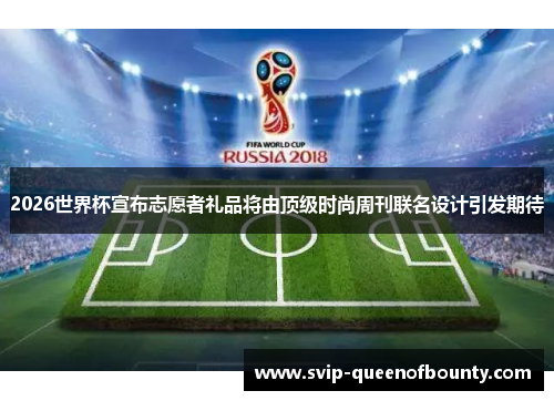 2026世界杯宣布志愿者礼品将由顶级时尚周刊联名设计引发期待