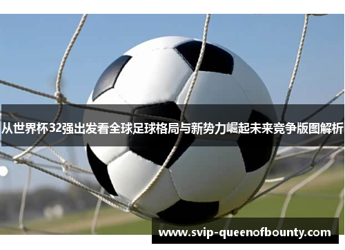从世界杯32强出发看全球足球格局与新势力崛起未来竞争版图解析 从世界杯32强出发看全球足球格局与新势力崛起未来竞争版图解析