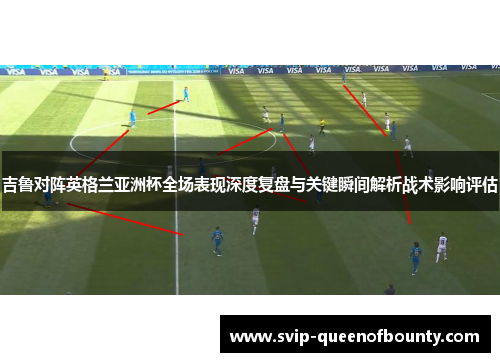 吉鲁对阵英格兰亚洲杯全场表现深度复盘与关键瞬间解析战术影响评估 吉鲁对阵英格兰亚洲杯全场表现深度复盘与关键瞬间解析战术影响评估
