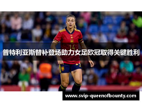 普特利亚斯替补登场助力女足欧冠取得关键胜利