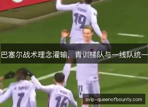 巴塞尔战术理念灌输，青训梯队与一线队统一
