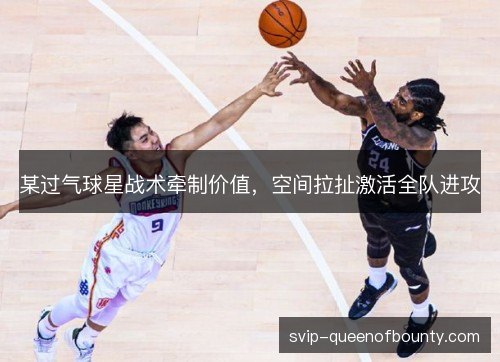 某过气球星战术牵制价值，空间拉扯激活全队进攻