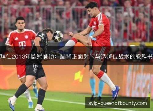 拜仁2013年欧冠登顶：脚背正面射门与造越位战术的教科书